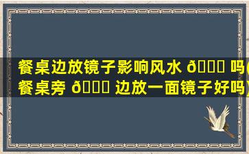 餐桌边放镜子影响风水 🍀 吗(餐桌旁 🐎 边放一面镜子好吗)